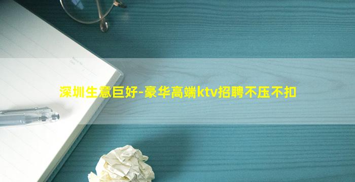 深圳生意巨好-豪华高端ktv招聘不压不扣