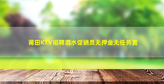 莆田KTV招聘酒水促销员无押金无任务置